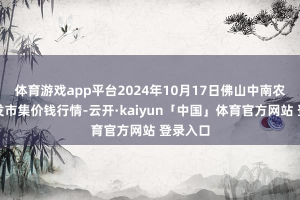 体育游戏app平台2024年10月17日佛山中南农居品批发市集价钱行情-云开·kaiyun「中国」体育官方网站 登录入口