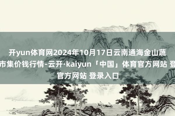 开yun体育网2024年10月17日云南通海金山蔬菜批发市集价钱行情-云开·kaiyun「中国」体育官方网站 登录入口