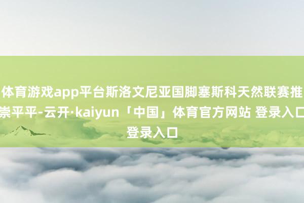 体育游戏app平台斯洛文尼亚国脚塞斯科天然联赛推崇平平-云开·kaiyun「中国」体育官方网站 登录入口