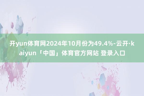 开yun体育网2024年10月份为49.4%-云开·kaiyun「中国」体育官方网站 登录入口