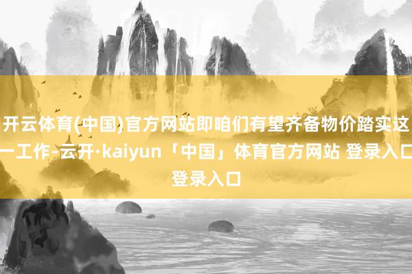 开云体育(中国)官方网站即咱们有望齐备物价踏实这一工作-云开·kaiyun「中国」体育官方网站 登录入口