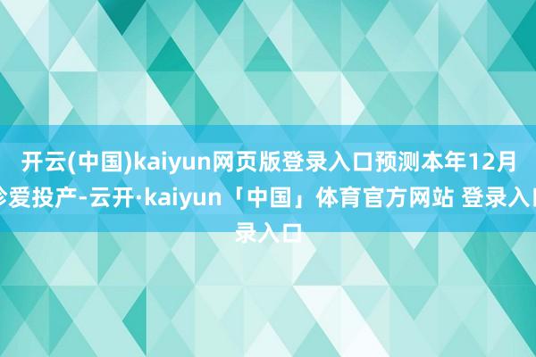 开云(中国)kaiyun网页版登录入口预测本年12月珍爱投产-云开·kaiyun「中国」体育官方网站 登录入口