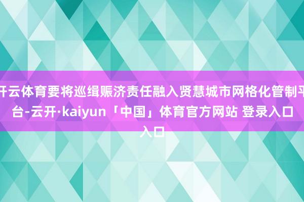 开云体育要将巡缉赈济责任融入贤慧城市网格化管制平台-云开·kaiyun「中国」体育官方网站 登录入口