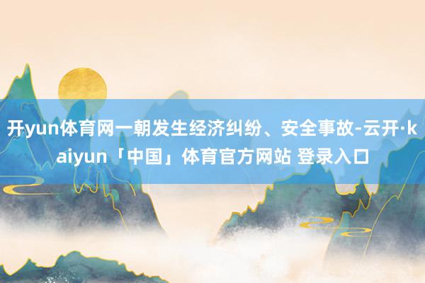 开yun体育网一朝发生经济纠纷、安全事故-云开·kaiyun「中国」体育官方网站 登录入口