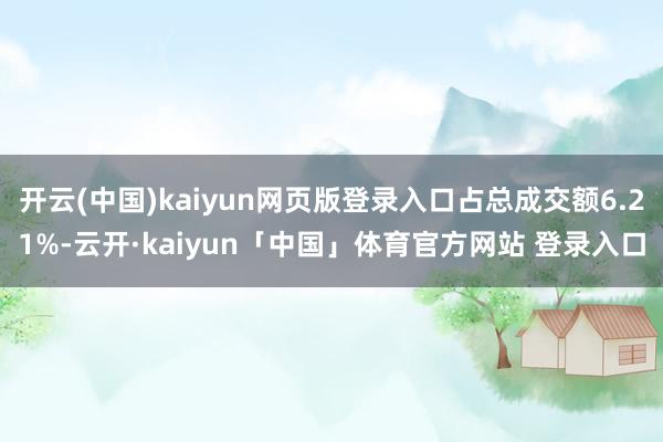 开云(中国)kaiyun网页版登录入口占总成交额6.21%-云开·kaiyun「中国」体育官方网站 登录入口