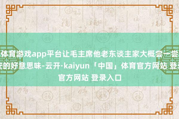 体育游戏app平台让毛主席他老东谈主家大概尝一尝这西安的好意思味-云开·kaiyun「中国」体育官方网站 登录入口